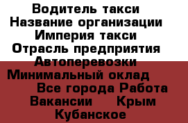 Водитель такси › Название организации ­ Империя такси › Отрасль предприятия ­ Автоперевозки › Минимальный оклад ­ 40 000 - Все города Работа » Вакансии   . Крым,Кубанское